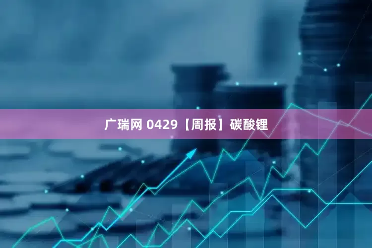 广瑞网 0429【周报】碳酸锂