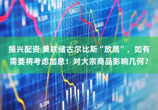 振兴配资 美联储古尔比斯“放鹰”，如有需要将考虑加息！对大宗商品影响几何？