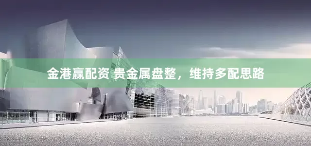 金港赢配资 贵金属盘整，维持多配思路
