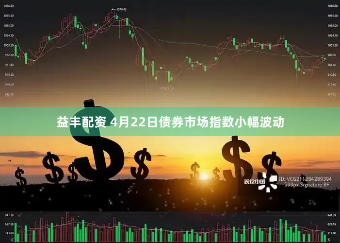 益丰配资 4月22日债券市场指数小幅波动