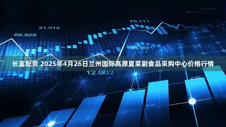 长富配资 2025年4月26日兰州国际高原夏菜副食品采购中心价格行情