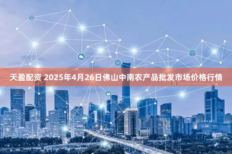 天盈配资 2025年4月26日佛山中南农产品批发市场价格行情