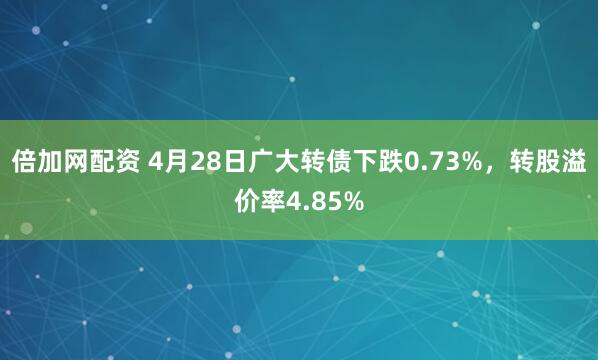 倍加网配资 4月28日广大转债下跌0.73%，转股溢价率4.85%
