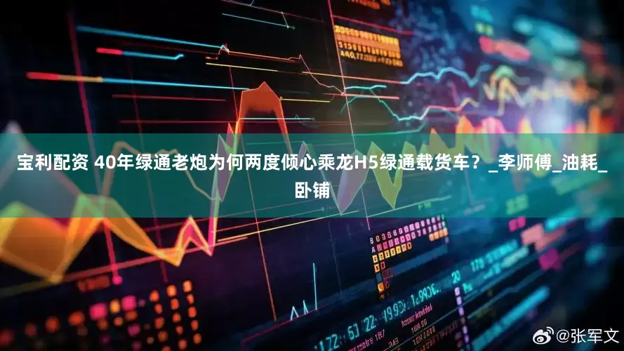 宝利配资 40年绿通老炮为何两度倾心乘龙H5绿通载货车？_李师傅_油耗_卧铺