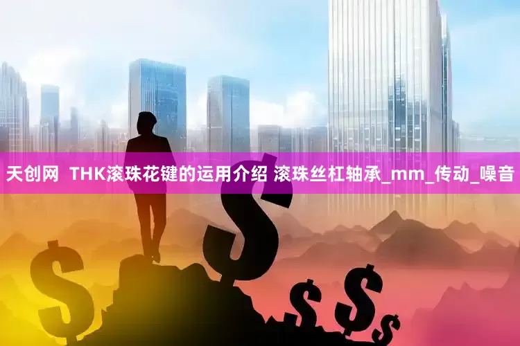天创网  THK滚珠花键的运用介绍 滚珠丝杠轴承_mm_传动_噪音
