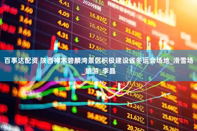 百事达配资 陕西神木碧麟湾景区积极建设省冬运会场地_滑雪场_旅游_李晶