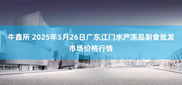 牛鑫所 2025年5月26日广东江门水产冻品副食批发市场价格行情