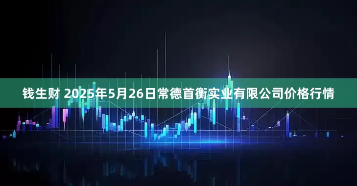 钱生财 2025年5月26日常德首衡实业有限公司价格行情