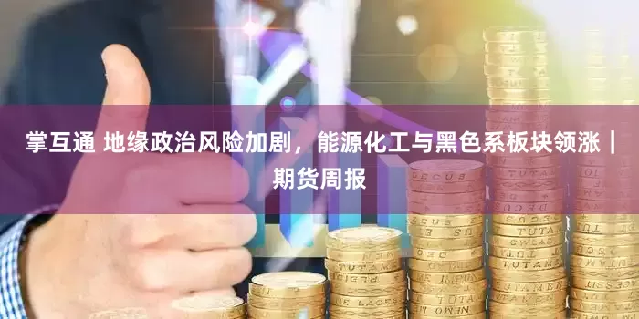 掌互通 地缘政治风险加剧，能源化工与黑色系板块领涨｜期货周报