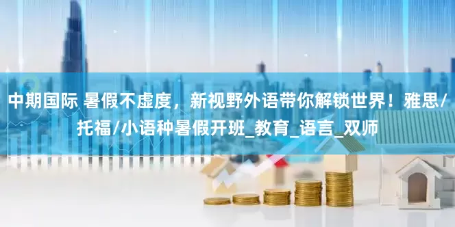 中期国际 暑假不虚度，新视野外语带你解锁世界！雅思/托福/小语种暑假开班_教育_语言_双师