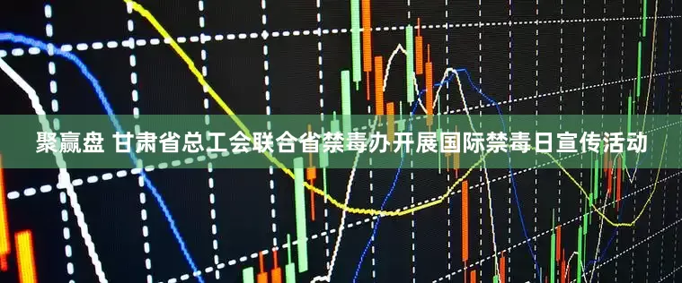 聚赢盘 甘肃省总工会联合省禁毒办开展国际禁毒日宣传活动