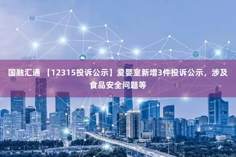 国融汇通 【12315投诉公示】爱婴室新增3件投诉公示，涉及食品安全问题等