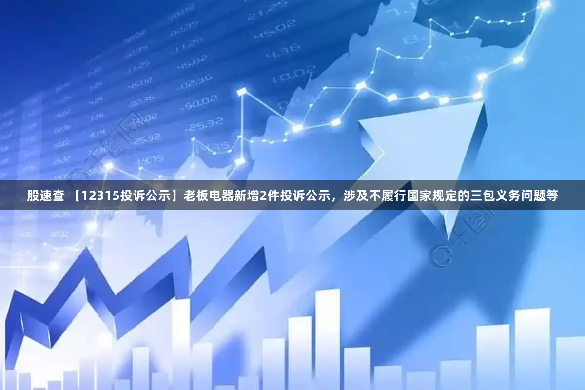 股速查 【12315投诉公示】老板电器新增2件投诉公示，涉及不履行国家规定的三包义务问题等