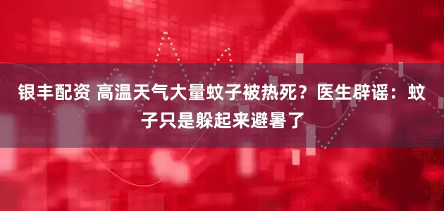 银丰配资 高温天气大量蚊子被热死？医生辟谣：蚊子只是躲起来避暑了