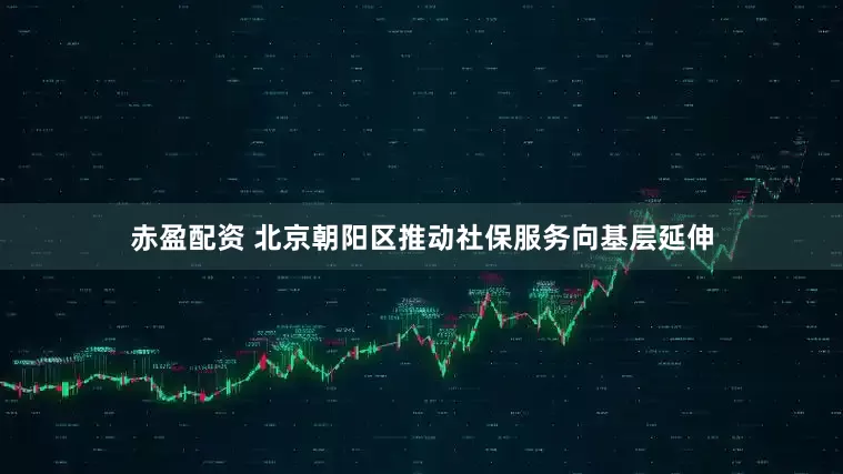 赤盈配资 北京朝阳区推动社保服务向基层延伸