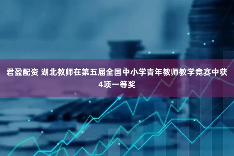 君盈配资 湖北教师在第五届全国中小学青年教师教学竞赛中获4项一等奖