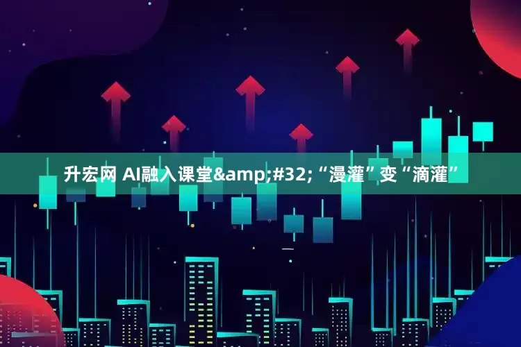 升宏网 AI融入课堂&#32;“漫灌”变“滴灌”