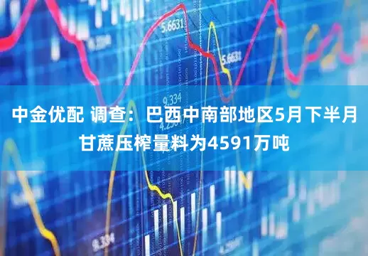 中金优配 调查：巴西中南部地区5月下半月甘蔗压榨量料为4591万吨