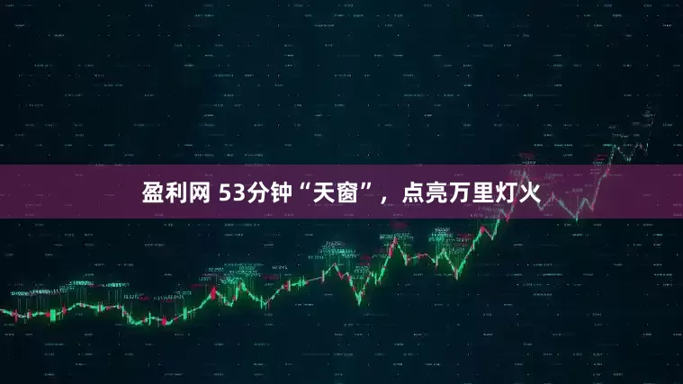 盈利网 53分钟“天窗”，点亮万里灯火