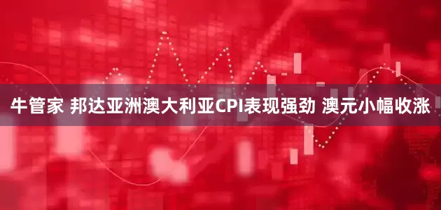 牛管家 邦达亚洲澳大利亚CPI表现强劲 澳元小幅收涨
