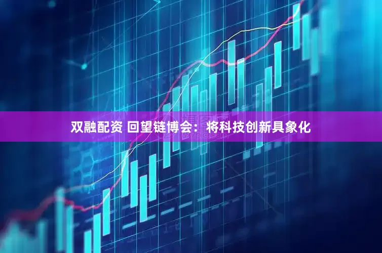 双融配资 回望链博会：将科技创新具象化